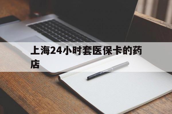 日土最新上海24小时套医保卡的药店方法分析(最方便真实的日土上海刷医保卡的药店方法)