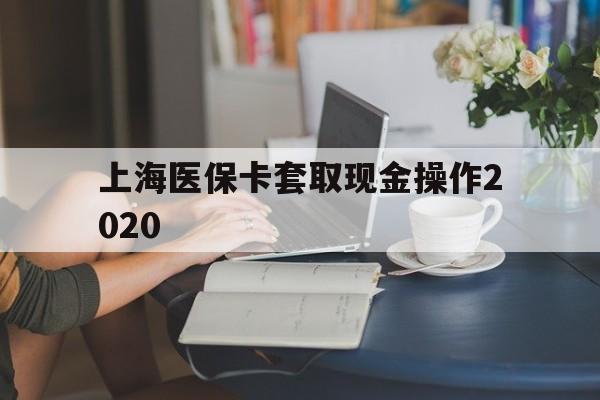 日土最新上海医保卡套取现金操作2020方法分析(最方便真实的日土上海医保卡套取现金操作2020年方法)