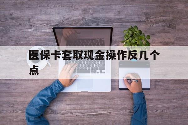日土最新医保卡套取现金操作反几个点方法分析(最方便真实的日土医保卡套取现金对个人什么影响方法)
