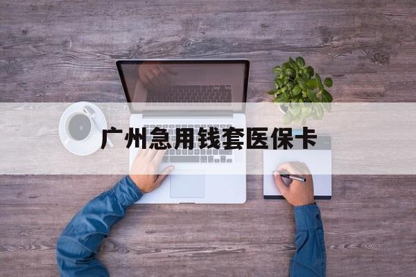 日土最新广州急用钱套医保卡方法分析(最方便真实的日土广州医保卡套取现金哪里有方法)