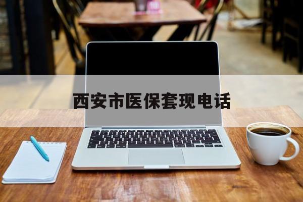 日土最新西安市医保套现电话方法分析(最方便真实的日土西安市医保套现电话查询方法)