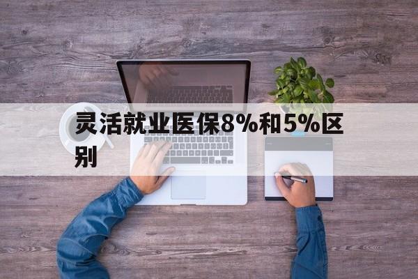 日土最新灵活就业医保8%和5%区别方法分析(最方便真实的日土个人灵活就业社保医疗5%和10%的区别方法)