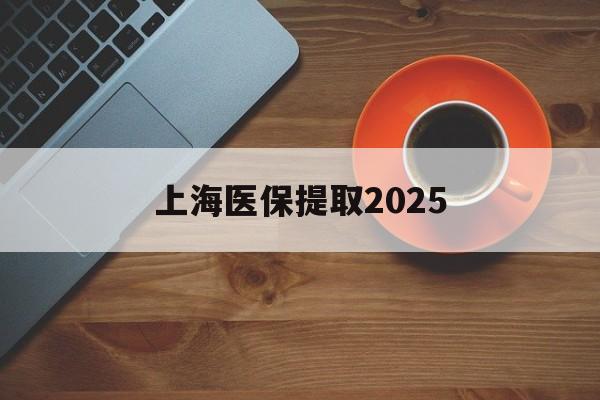 日土最新上海医保提取2025方法分析(最方便真实的日土上海医保提取条件和提取流程方法)
