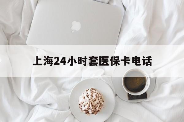 日土最新上海24小时套医保卡电话方法分析(最方便真实的日土上海24小时套医保卡电话是多少方法)