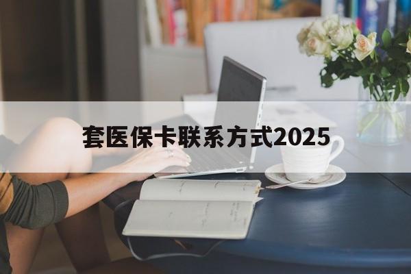 日土最新套医保卡联系方式2025方法分析(最方便真实的日土谁能帮我套医保卡方法)