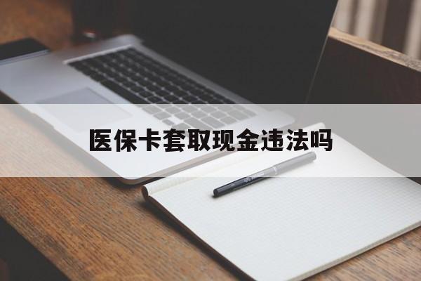 日土最新医保卡套取现金违法吗方法分析(最方便真实的日土医保卡套取现金违法吗怎么处理方法)