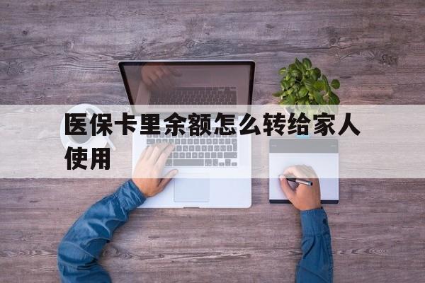 日土最新医保卡里余额怎么转给家人使用方法分析(最方便真实的日土医保卡余额如何转移给亲属方法)